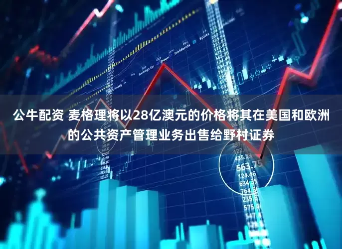 公牛配资 麦格理将以28亿澳元的价格将其在美国和欧洲的公共资产管理业务出售给野村证券