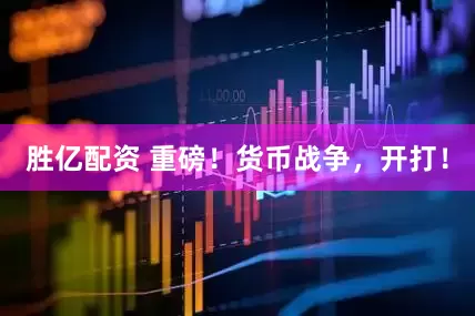 胜亿配资 重磅！货币战争，开打！