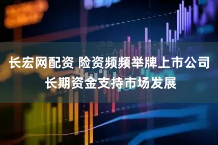 长宏网配资 险资频频举牌上市公司 长期资金支持市场发展
