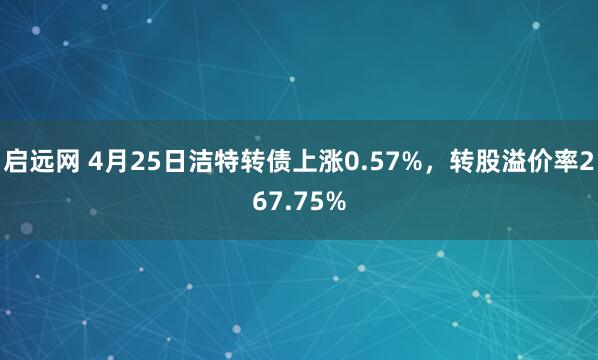 启远网 4月25日洁特转债上涨0.57%，转股溢价率267.75%