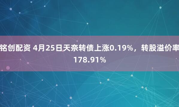 铭创配资 4月25日天奈转债上涨0.19%，转股溢价率178.91%