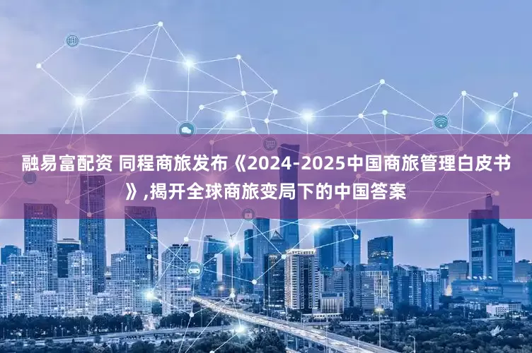 融易富配资 同程商旅发布《2024-2025中国商旅管理白皮书》,揭开全球商旅变局下的中国答案
