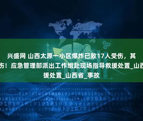 兴盛网 山西太原一小区爆炸已致17人受伤，其中4人重伤！应急管理部派出工作组赴现场指导救援处置_山西省_事故