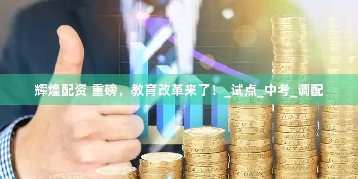 辉煌配资 重磅，教育改革来了！_试点_中考_调配