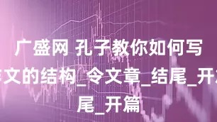 广盛网 孔子教你如何写作文的结构_令文章_结尾_开篇