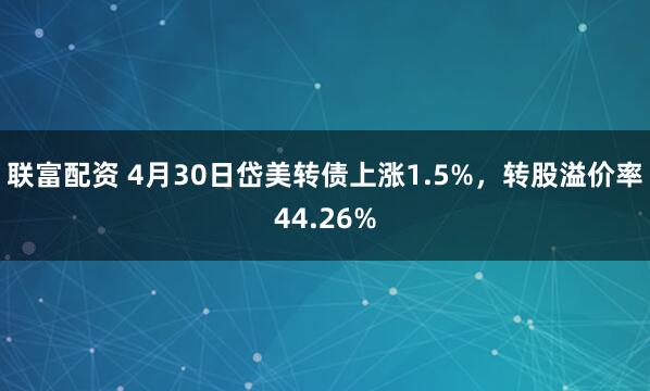联富配资 4月30日岱美转债上涨1.5%，转股溢价率44.26%