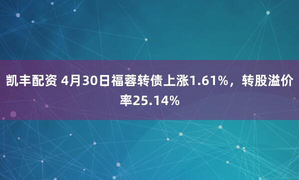凯丰配资 4月30日福蓉转债上涨1.61%，转股溢价率25.14%