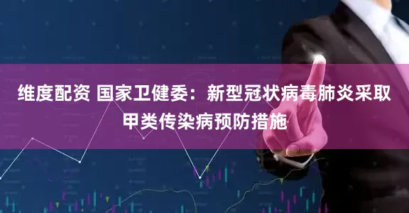 维度配资 国家卫健委：新型冠状病毒肺炎采取甲类传染病预防措施