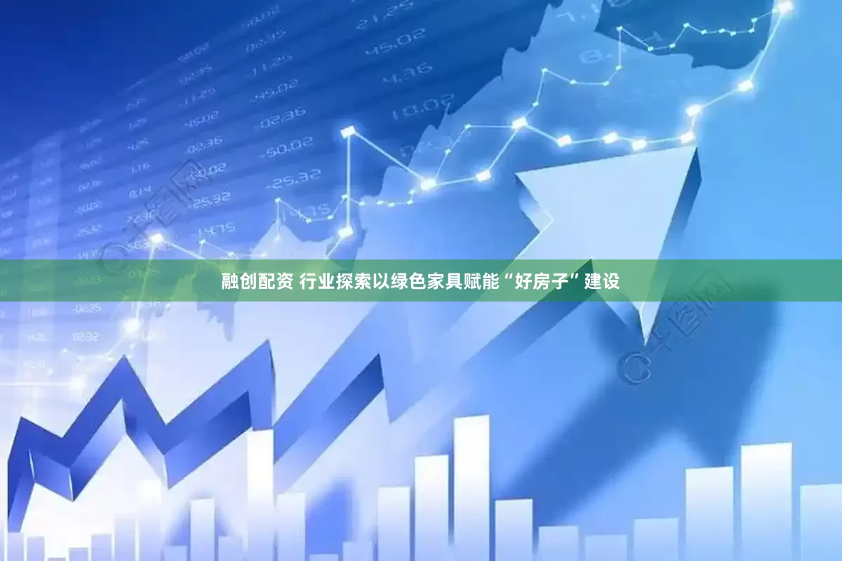 融创配资 行业探索以绿色家具赋能“好房子”建设