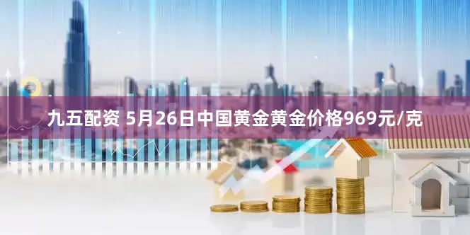 九五配资 5月26日中国黄金黄金价格969元/克