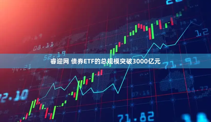 睿迎网 债券ETF的总规模突破3000亿元