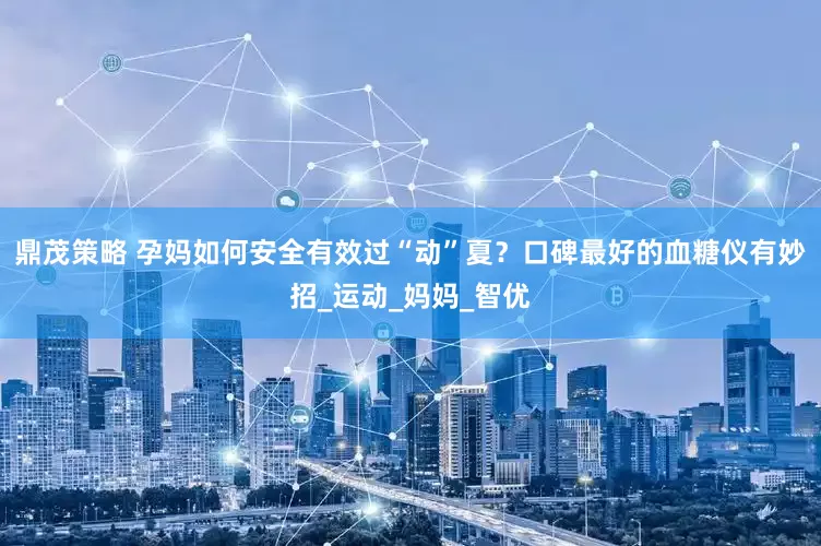 鼎茂策略 孕妈如何安全有效过“动”夏？口碑最好的血糖仪有妙招_运动_妈妈_智优