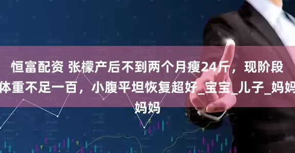 恒富配资 张檬产后不到两个月瘦24斤，现阶段体重不足一百，小腹平坦恢复超好_宝宝_儿子_妈妈