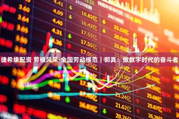 捷希缘配资 劳模风采·全国劳动模范｜郭真：做数字时代的奋斗者