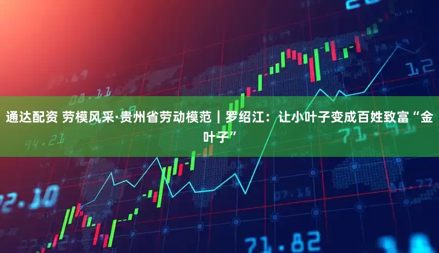 通达配资 劳模风采·贵州省劳动模范｜罗绍江：让小叶子变成百姓致富“金叶子”