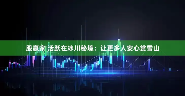 股赢家 活跃在冰川秘境：让更多人安心赏雪山