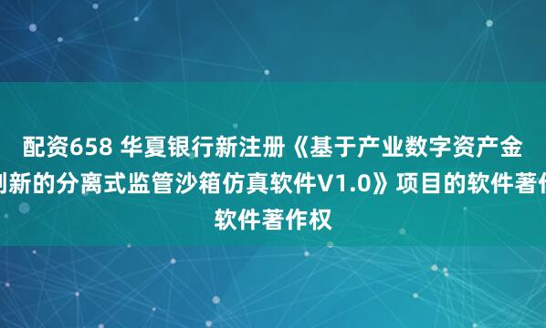配资658 华夏银行新注册《基于产业数字资产金融创新的分离式监管沙箱仿真软件V1.0》项目的软件著作权