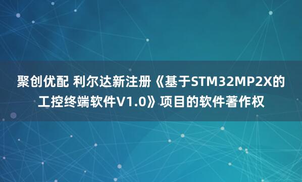 聚创优配 利尔达新注册《基于STM32MP2X的工控终端软件V1.0》项目的软件著作权