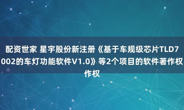 配资世家 星宇股份新注册《基于车规级芯片TLD7002的车灯功能软件V1.0》等2个项目的软件著作权