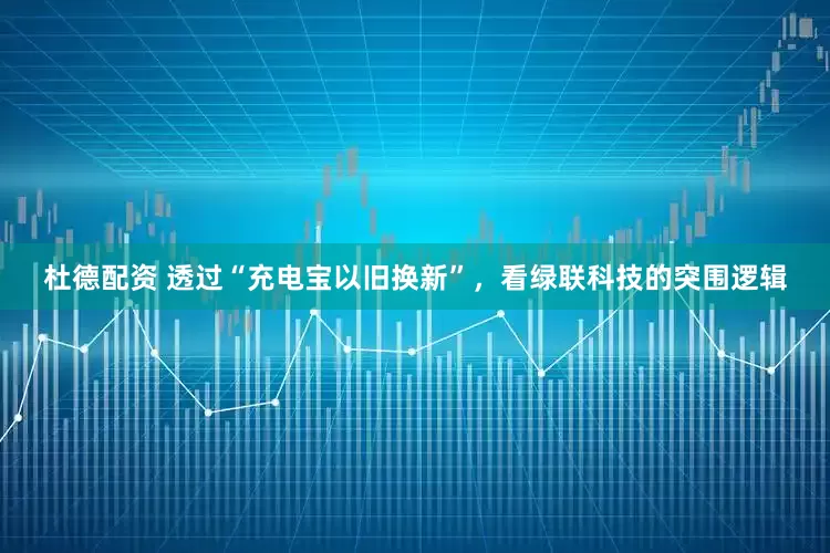 杜德配资 透过“充电宝以旧换新”，看绿联科技的突围逻辑