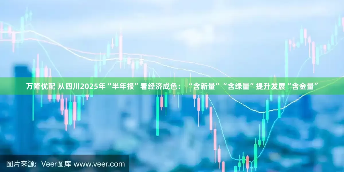 万隆优配 从四川2025年“半年报”看经济成色： “含新量”“含绿量”提升发展“含金量”
