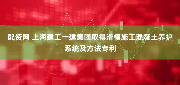 配资网 上海建工一建集团取得滑模施工混凝土养护系统及方法专利