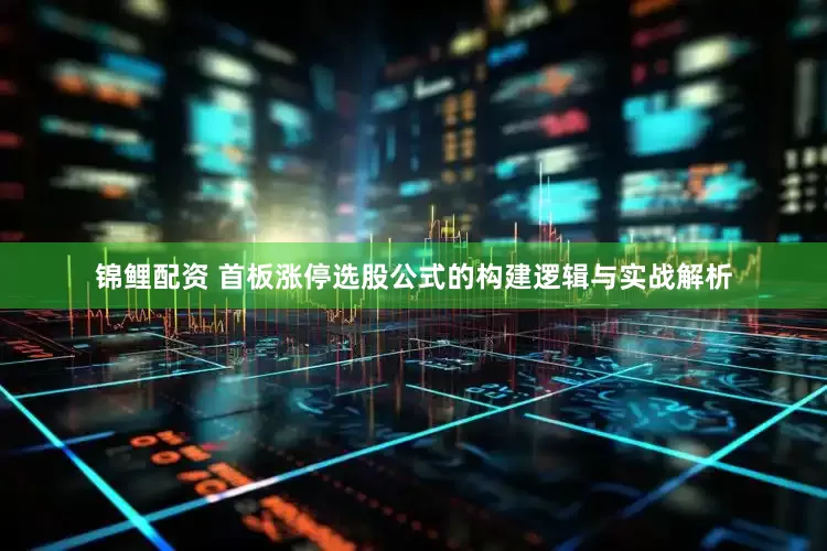 锦鲤配资 首板涨停选股公式的构建逻辑与实战解析