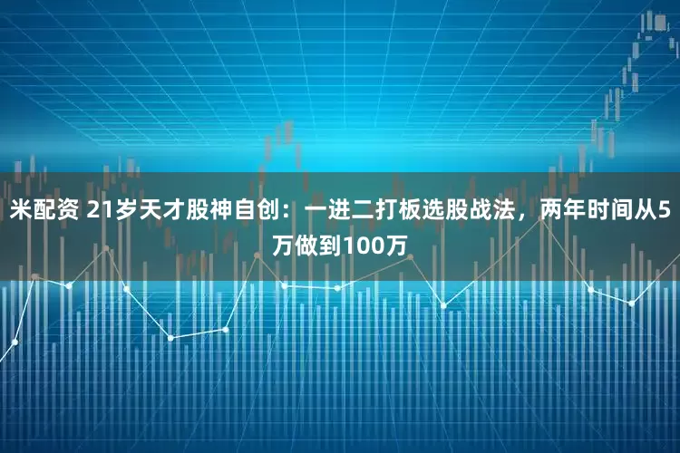 米配资 21岁天才股神自创：一进二打板选股战法，两年时间从5万做到100万
