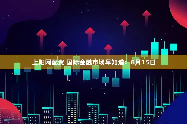上阳网配资 国际金融市场早知道：8月15日