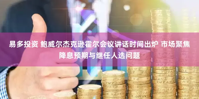 易多投资 鲍威尔杰克逊霍尔会议讲话时间出炉 市场聚焦降息预期与继任人选问题