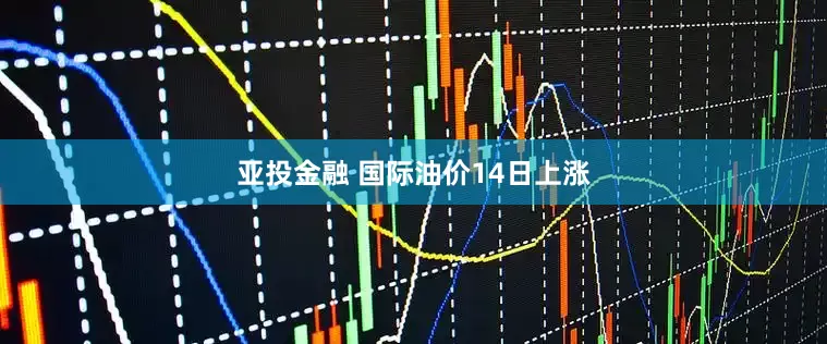 亚投金融 国际油价14日上涨