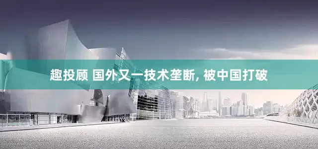 趣投顾 国外又一技术垄断, 被中国打破