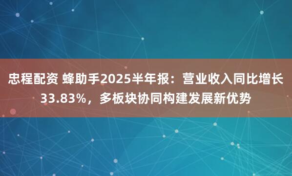 忠程配资 蜂助手2025半年报：营业收入同比增长33.83%，多板块协同构建发展新优势