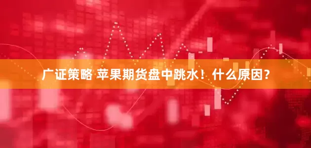 广证策略 苹果期货盘中跳水！什么原因？