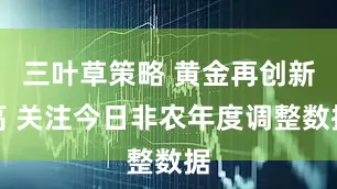 三叶草策略 黄金再创新高 关注今日非农年度调整数据