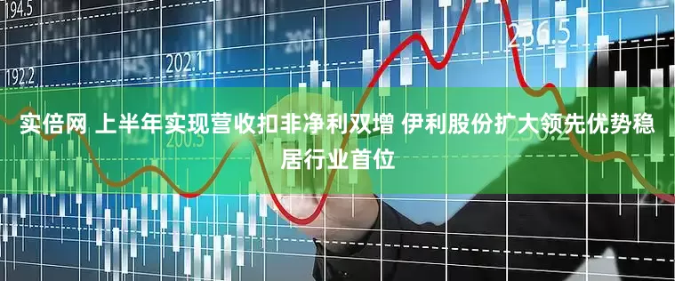 实倍网 上半年实现营收扣非净利双增 伊利股份扩大领先优势稳居行业首位