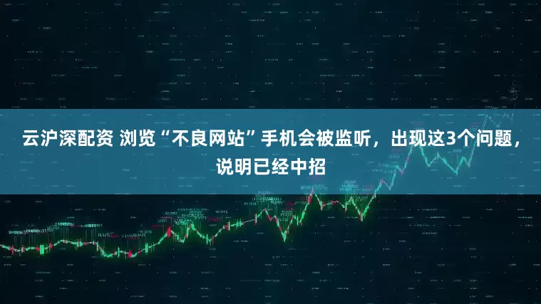 云沪深配资 浏览“不良网站”手机会被监听，出现这3个问题，说明已经中招