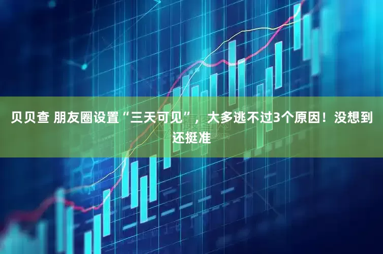 贝贝查 朋友圈设置“三天可见”，大多逃不过3个原因！没想到还挺准