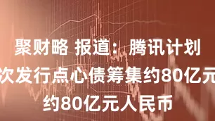 聚财略 报道：腾讯计划通过首次发行点心债筹集约80亿元人民币