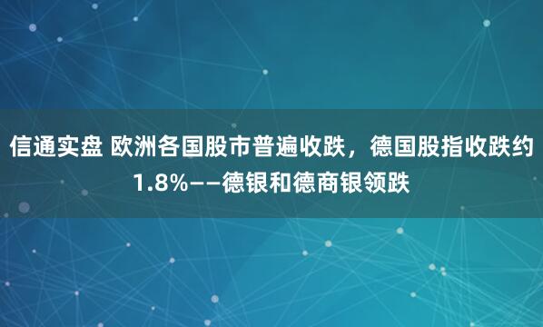 信通实盘 欧洲各国股市普遍收跌，德国股指收跌约1.8%——德银和德商银领跌