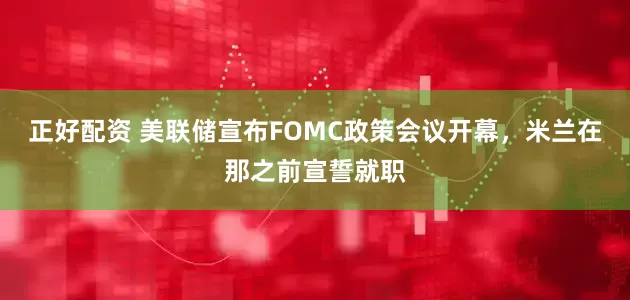正好配资 美联储宣布FOMC政策会议开幕，米兰在那之前宣誓就职