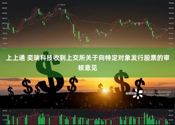 上上通 奕瑞科技收到上交所关于向特定对象发行股票的审核意见