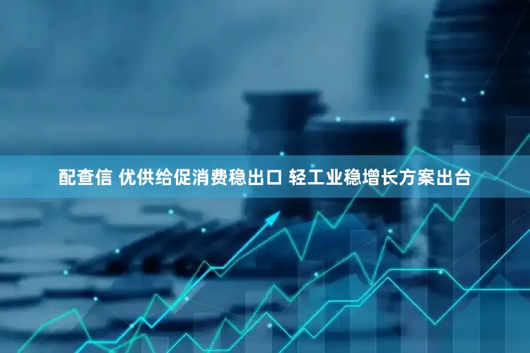 配查信 优供给促消费稳出口 轻工业稳增长方案出台