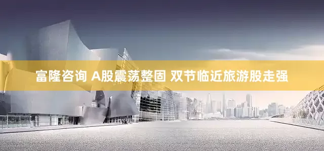 富隆咨询 A股震荡整固 双节临近旅游股走强