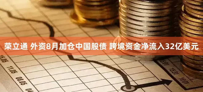 荣立通 外资8月加仓中国股债 跨境资金净流入32亿美元