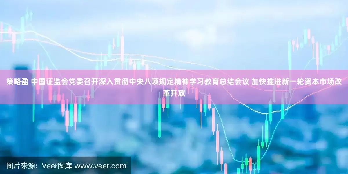 策略盈 中国证监会党委召开深入贯彻中央八项规定精神学习教育总结会议 加快推进新一轮资本市场改革开放