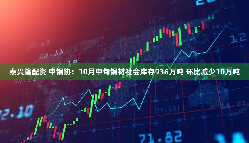泰兴隆配资 中钢协：10月中旬钢材社会库存936万吨 环比减少10万吨