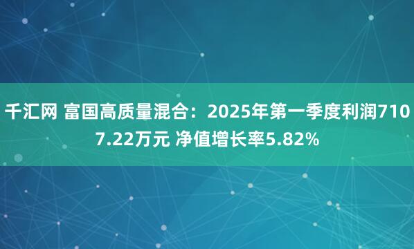 千汇网 富国高质量混合：2025年第一季度利润7107.22万元 净值增长率5.82%