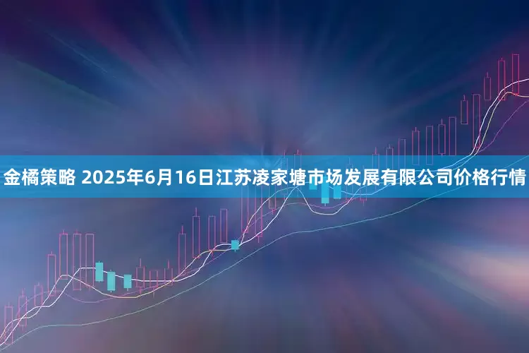 金橘策略 2025年6月16日江苏凌家塘市场发展有限公司价格行情