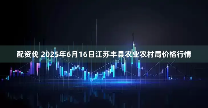 配资伐 2025年6月16日江苏丰县农业农村局价格行情
